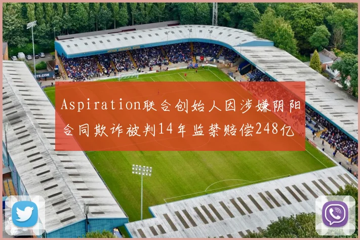 Aspiration联合创始人因涉嫌阴阳合同欺诈被判14年监禁赔偿248亿