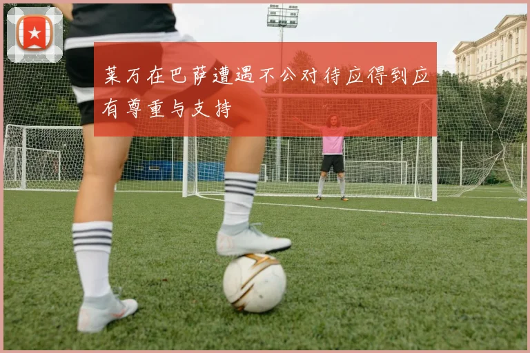 莱万在巴萨遭遇不公对待应得到应有尊重与支持