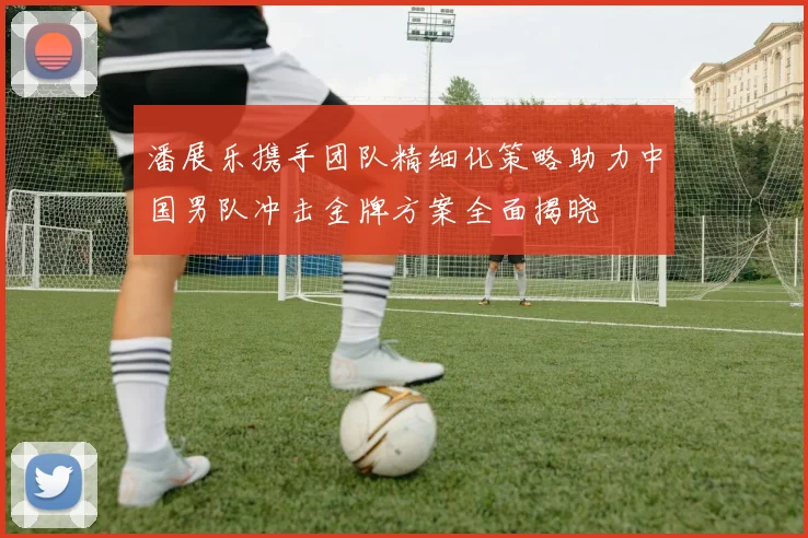 潘展乐携手团队精细化策略助力中国男队冲击金牌方案全面揭晓