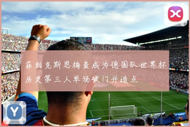菲利克斯恩梅查成为德国队世界杯历史第三人单场破门并造点