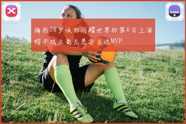梅西38岁依旧闪耀世界杯第6日上演帽子戏法毫无悬念当选MVP
