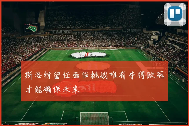 斯洛特留任面临挑战唯有夺得欧冠才能确保未来