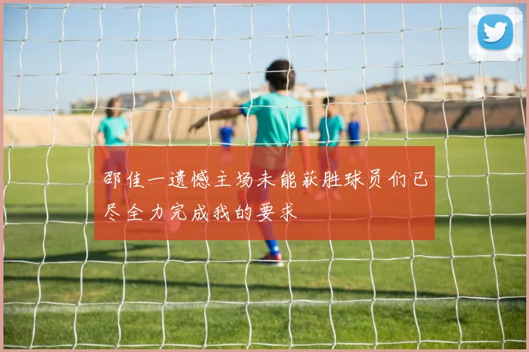 邵佳一遗憾主场未能获胜球员们已尽全力完成我的要求