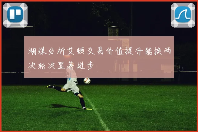湖媒分析艾顿交易价值提升能换两次轮次显著进步