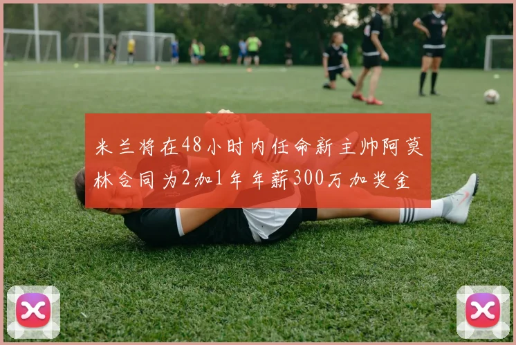 米兰将在48小时内任命新主帅阿莫林合同为2加1年年薪300万加奖金