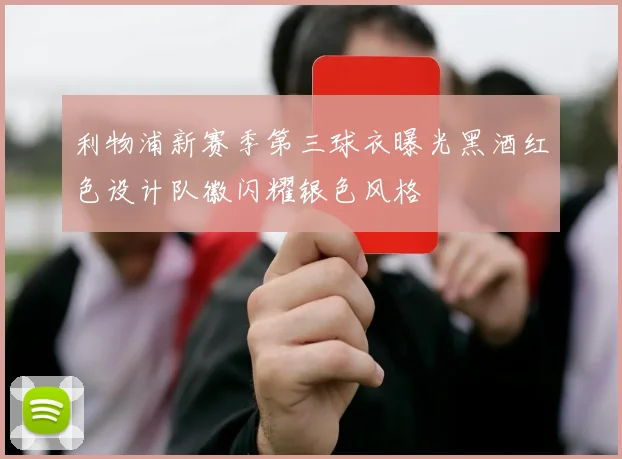 利物浦新赛季第三球衣曝光黑酒红色设计队徽闪耀银色风格
