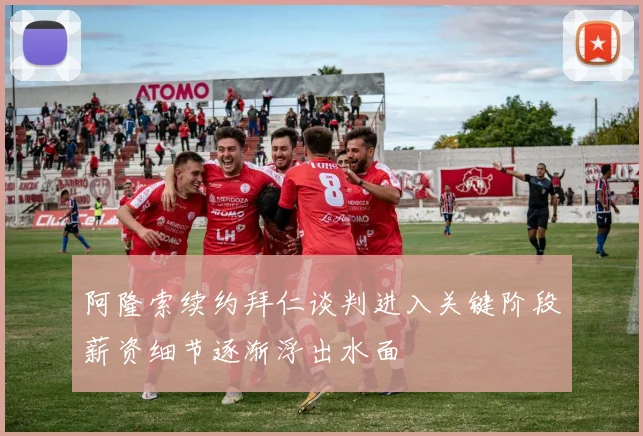 阿隆索续约拜仁谈判进入关键阶段薪资细节逐渐浮出水面