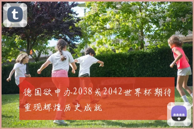德国欲申办2038或2042世界杯期待重现辉煌历史成就