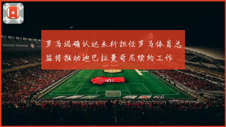 罗马诺确认达米科担任罗马体育总监将推动迪巴拉曼奇尼续约工作