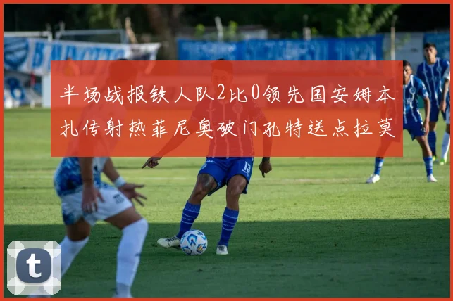半场战报铁人队2比0领先国安姆本扎传射热菲尼奥破门孔特送点拉莫斯受伤退场