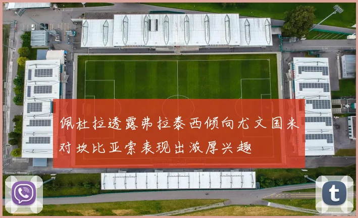 佩杜拉透露弗拉泰西倾向尤文国米对坎比亚索表现出浓厚兴趣