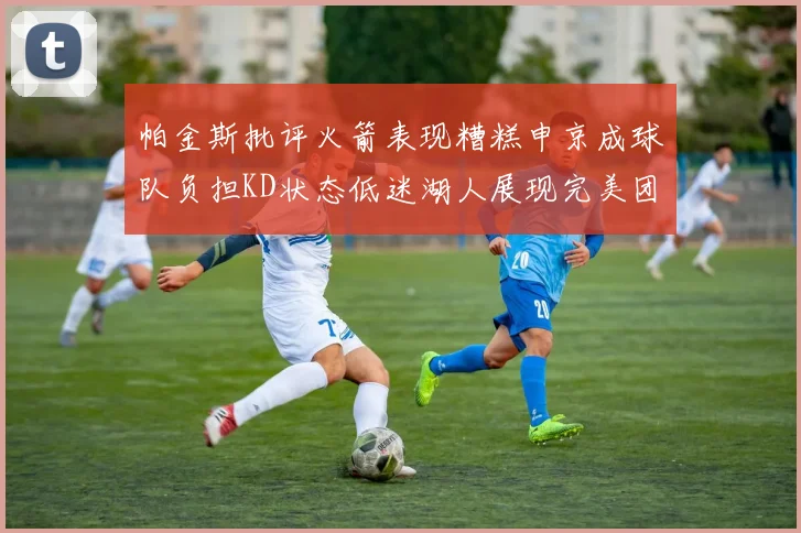 帕金斯批评火箭表现糟糕申京成球队负担KD状态低迷湖人展现完美团队篮球