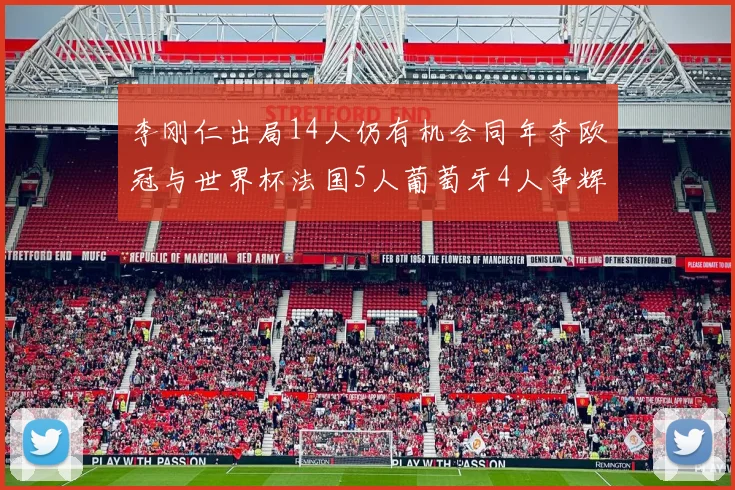 李刚仁出局14人仍有机会同年夺欧冠与世界杯法国5人葡萄牙4人争辉