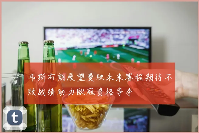 韦斯布朗展望曼联未来赛程期待不败战绩助力欧冠资格争夺