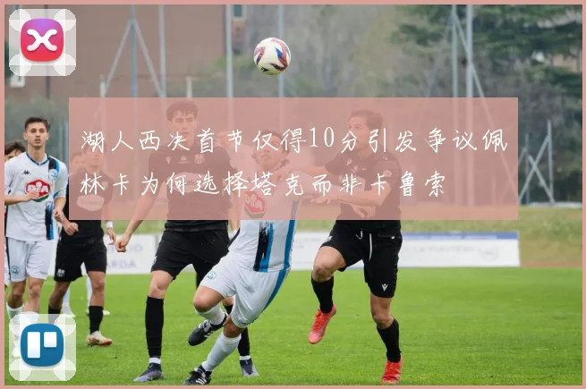 湖人西决首节仅得10分引发争议佩林卡为何选择塔克而非卡鲁索