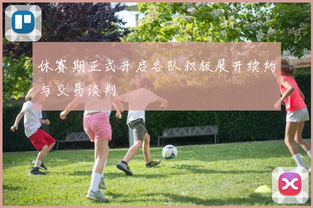 休赛期正式开启各队积极展开续约与交易谈判