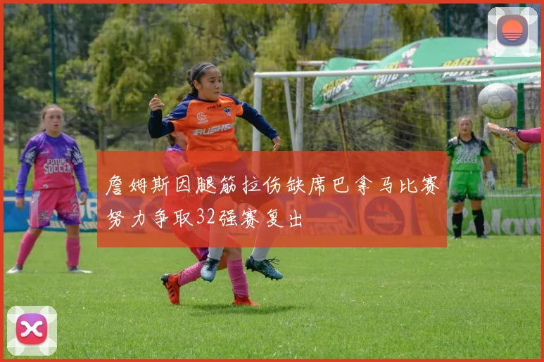詹姆斯因腿筋拉伤缺席巴拿马比赛努力争取32强赛复出