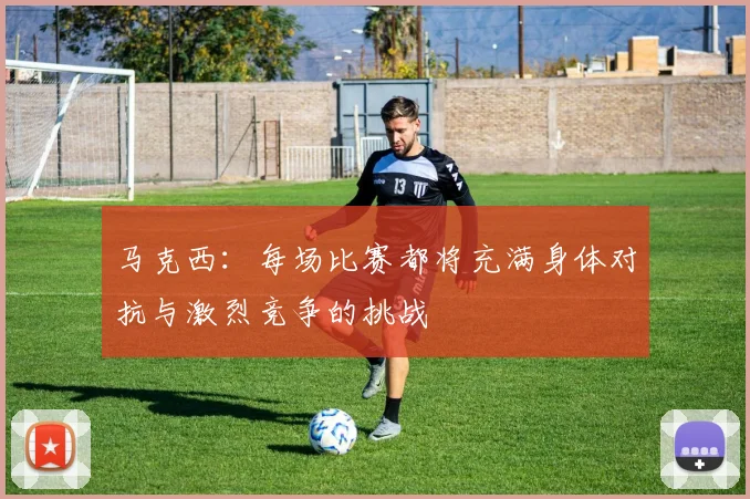 马克西：每场比赛都将充满身体对抗与激烈竞争的挑战