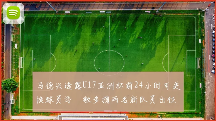 马德兴透露U17亚洲杯前24小时可更换球员浮嶋敏多携两名新队员出征