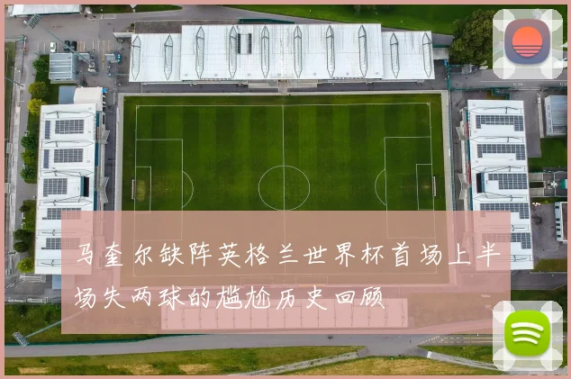 马奎尔缺阵英格兰世界杯首场上半场失两球的尴尬历史回顾