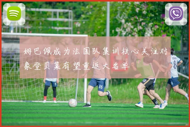 姆巴佩成为法国队集训核心关注对象登贝莱有望重返大名单