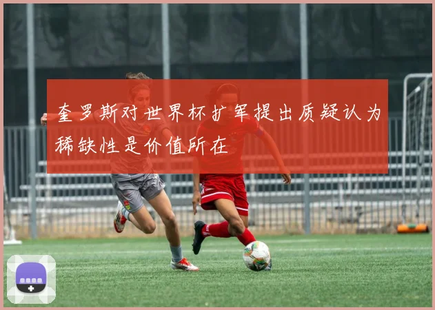 奎罗斯对世界杯扩军提出质疑认为稀缺性是价值所在