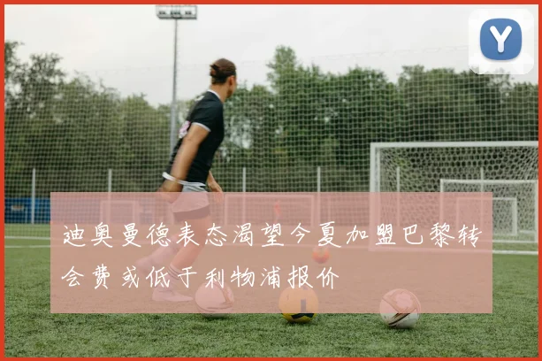 迪奥曼德表态渴望今夏加盟巴黎转会费或低于利物浦报价