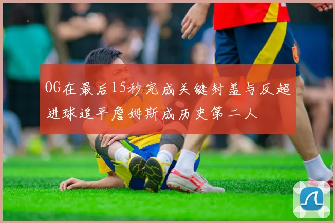 OG在最后15秒完成关键封盖与反超进球追平詹姆斯成历史第二人