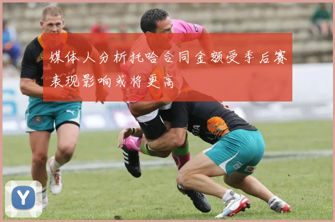 媒体人分析托哈合同金额受季后赛表现影响或将更高