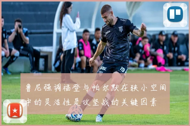 鲁尼强调福登与帕尔默在狭小空间中的灵活性是攻坚战的关键因素