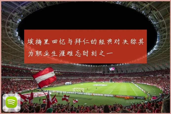 埃梅里回忆与拜仁的经典对决称其为职业生涯难忘时刻之一