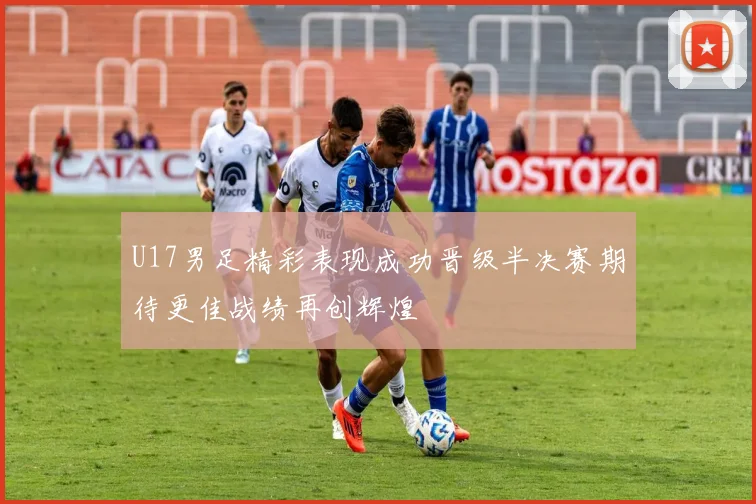 U17男足精彩表现成功晋级半决赛期待更佳战绩再创辉煌