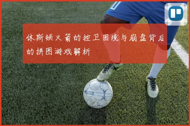休斯顿火箭的控卫困境与崩盘背后的拼图游戏解析